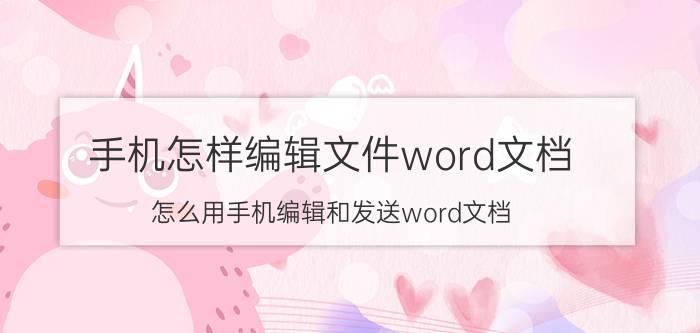 手机怎样编辑文件word文档 怎么用手机编辑和发送word文档？